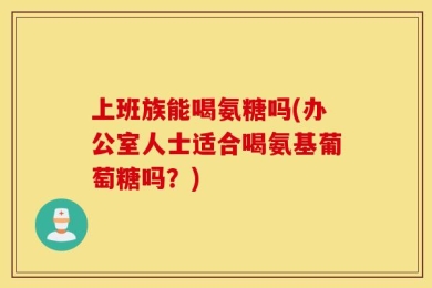 上班族能喝氨糖吗(办公室人士适合喝氨基葡萄糖吗？)