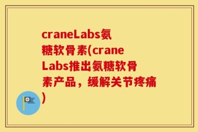 craneLabs氨糖软骨素(craneLabs推出氨糖软骨素产品，缓解关节疼痛)