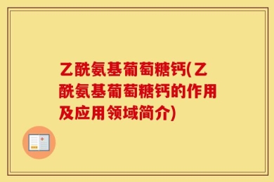 乙酰氨基葡萄糖钙(乙酰氨基葡萄糖钙的作用及应用领域简介)