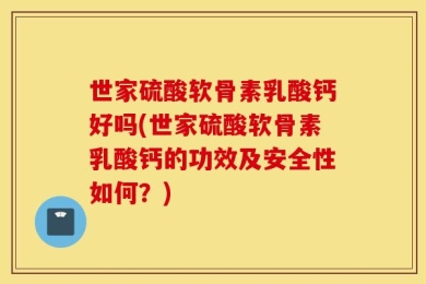 世家硫酸软骨素乳酸钙好吗(世家硫酸软骨素乳酸钙的功效及安全性如何？)