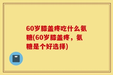 60岁膝盖疼吃什么氨糖(60岁膝盖疼，氨糖是个好选择)