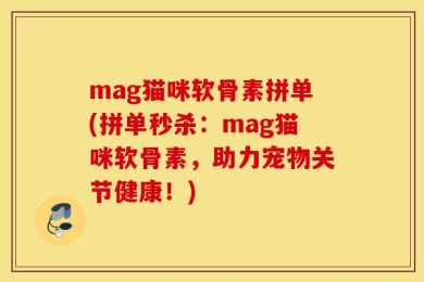 mag猫咪软骨素拼单(拼单秒杀：mag猫咪软骨素，助力宠物关节健康！)
