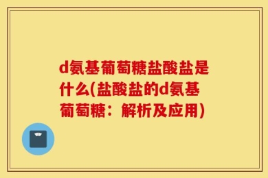 d氨基葡萄糖盐酸盐是什么(盐酸盐的d氨基葡萄糖：解析及应用)