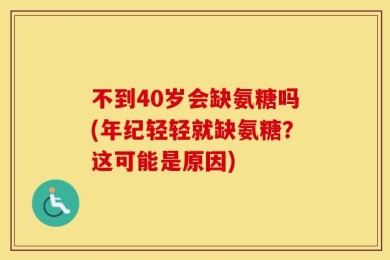 不到40岁会缺氨糖吗(年纪轻轻就缺氨糖？这可能是原因)