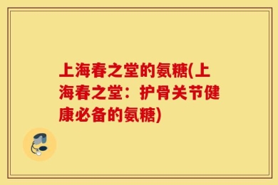 上海春之堂的氨糖(上海春之堂：护骨关节健康必备的氨糖)