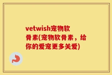 vetwish宠物软骨素(宠物软骨素，给你的爱宠更多关爱)