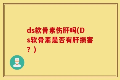 ds软骨素伤肝吗(Ds软骨素是否有肝损害？)