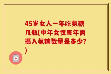 45岁女人一年吃氨糖几瓶(中年女性每年需摄入氨糖数量是多少？)