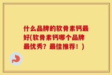 什么品牌的软骨素钙最好(软骨素钙哪个品牌最优秀？最佳推荐！)