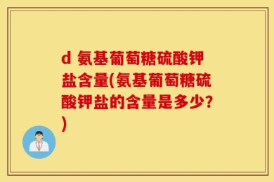 d 氨基葡萄糖硫酸钾盐含量(氨基葡萄糖硫酸钾盐的含量是多少？)