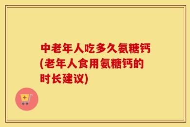 中老年人吃多久氨糖钙(老年人食用氨糖钙的时长建议)