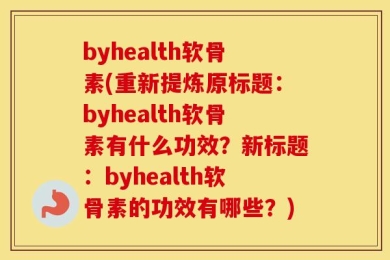 byhealth软骨素(重新提炼原标题：byhealth软骨素有什么功效？新标题：byhealth软骨素的功效有哪些？)