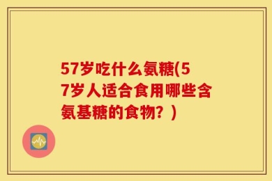 57岁吃什么氨糖(57岁人适合食用哪些含氨基糖的食物？)