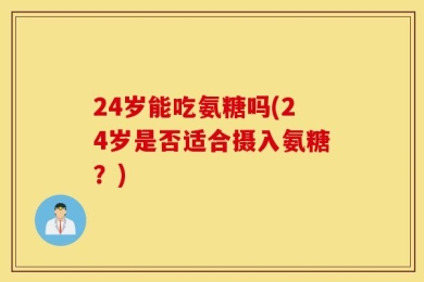 24岁能吃氨糖吗(24岁是否适合摄入氨糖？)