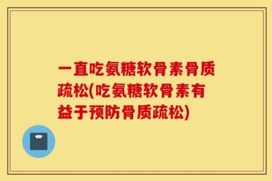 一直吃氨糖软骨素骨质疏松(吃氨糖软骨素有益于预防骨质疏松)