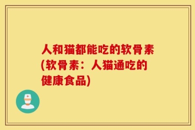 人和猫都能吃的软骨素(软骨素：人猫通吃的健康食品)