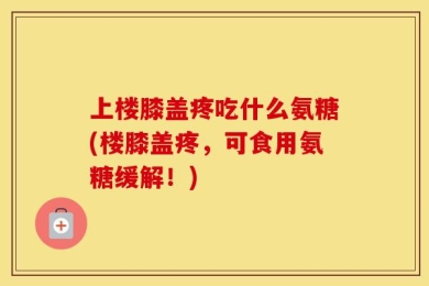上楼膝盖疼吃什么氨糖(楼膝盖疼，可食用氨糖缓解！)