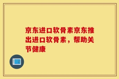 京东进口软骨素京东推出进口软骨素，帮助关节健康