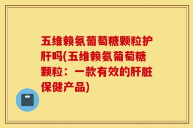 五维赖氨葡萄糖颗粒护肝吗(五维赖氨葡萄糖颗粒：一款有效的肝脏保健产品)