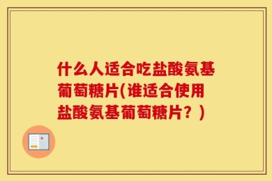 什么人适合吃盐酸氨基葡萄糖片(谁适合使用盐酸氨基葡萄糖片？)