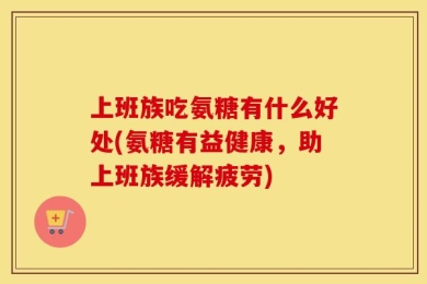 上班族吃氨糖有什么好处(氨糖有益健康，助上班族缓解疲劳)