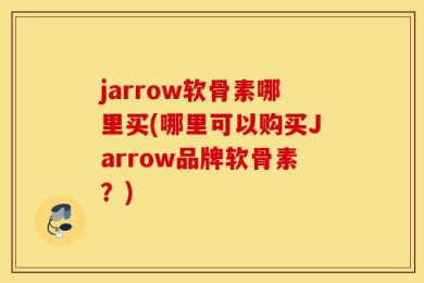 jarrow软骨素哪里买(哪里可以购买Jarrow品牌软骨素？)