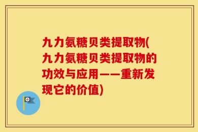 九力氨糖贝类提取物(九力氨糖贝类提取物的功效与应用——重新发现它的价值)