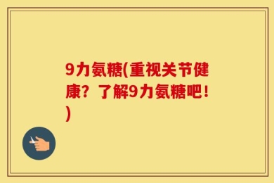 9力氨糖(重视关节健康？了解9力氨糖吧！)