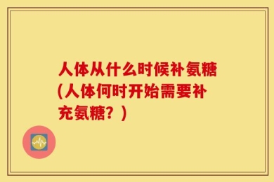 人体从什么时候补氨糖(人体何时开始需要补充氨糖？)