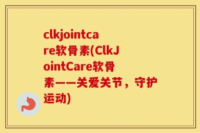 clkjointcare软骨素(ClkJointCare软骨素——关爱关节，守护运动)