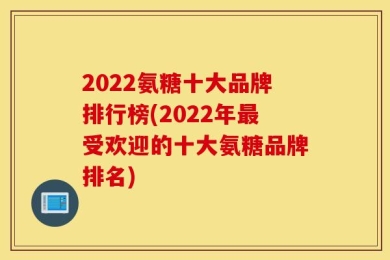 2022氨糖十大品牌排行榜(2022年最受欢迎的十大氨糖品牌排名)