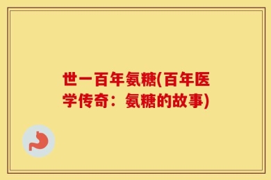 世一百年氨糖(百年医学传奇：氨糖的故事)