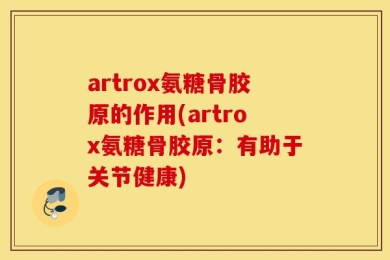 artrox氨糖骨胶原的作用(artrox氨糖骨胶原：有助于关节健康)