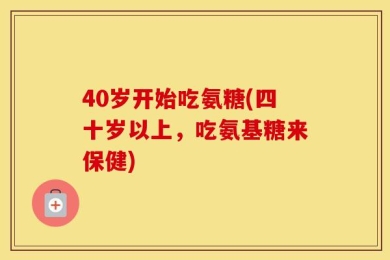 40岁开始吃氨糖(四十岁以上，吃氨基糖来保健)