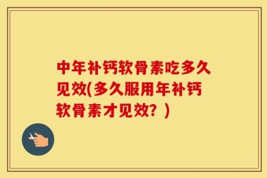 中年补钙软骨素吃多久见效(多久服用年补钙软骨素才见效？)
