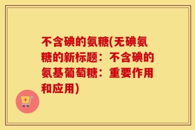 不含碘的氨糖(无碘氨糖的新标题：不含碘的氨基葡萄糖：重要作用和应用)