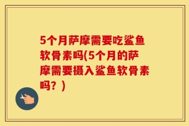 5个月萨摩需要吃鲨鱼软骨素吗(5个月的萨摩需要摄入鲨鱼软骨素吗？)