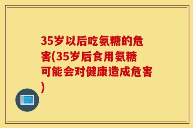 35岁以后吃氨糖的危害(35岁后食用氨糖可能会对健康造成危害)