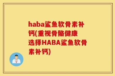 haba鲨鱼软骨素补钙(重视骨骼健康  选择HABA鲨鱼软骨素补钙)
