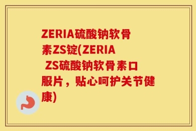 ZERIA硫酸钠软骨素ZS锭(ZERIA ZS硫酸钠软骨素口服片，贴心呵护关节健康)