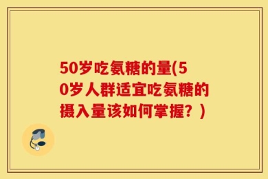 50岁吃氨糖的量(50岁人群适宜吃氨糖的摄入量该如何掌握？)