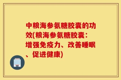中粮海参氨糖胶囊的功效(粮海参氨糖胶囊：增强免疫力、改善睡眠、促进健康)