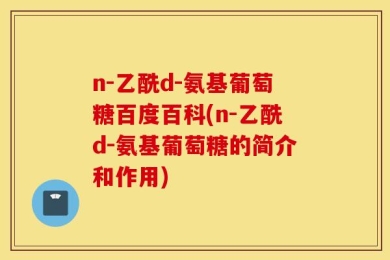 n-乙酰d-氨基葡萄糖百度百科(n-乙酰d-氨基葡萄糖的简介和作用)