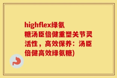highflex绿氨糖汤臣倍健重塑关节灵活性，高效保养：汤臣倍健高效绿氨糖)