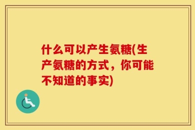 什么可以产生氨糖(生产氨糖的方式，你可能不知道的事实)