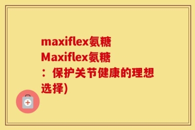 maxiflex氨糖Maxiflex氨糖：保护关节健康的理想选择)