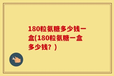 180粒氨糖多少钱一盒(180粒氨糖一盒多少钱？)