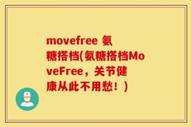 movefree 氨糖搭档(氨糖搭档MoveFree，关节健康从此不用愁！)