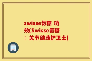 swisse氨糖 功效(Swisse氨糖：关节健康护卫士)