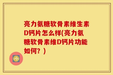 亮力氨糖软骨素维生素D钙片怎么样(亮力氨糖软骨素维D钙片功能如何？)